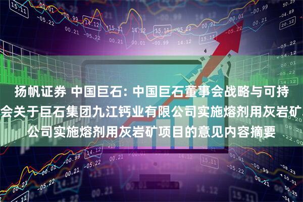 扬帆证券 中国巨石: 中国巨石董事会战略与可持续发展（ESG）委员会关于巨石集团九江钙业有限公司实施熔剂用灰岩矿项目的意见内容摘要