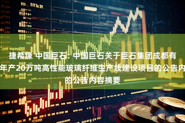 捷希缘 中国巨石: 中国巨石关于巨石集团成都有限公司年产20万吨高性能玻璃纤维生产线建设项目的公告内容摘要