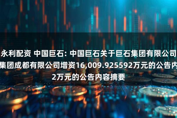 永利配资 中国巨石: 中国巨石关于巨石集团有限公司向巨石集团成都有限公司增资16,009.925592万元的公告内容摘要