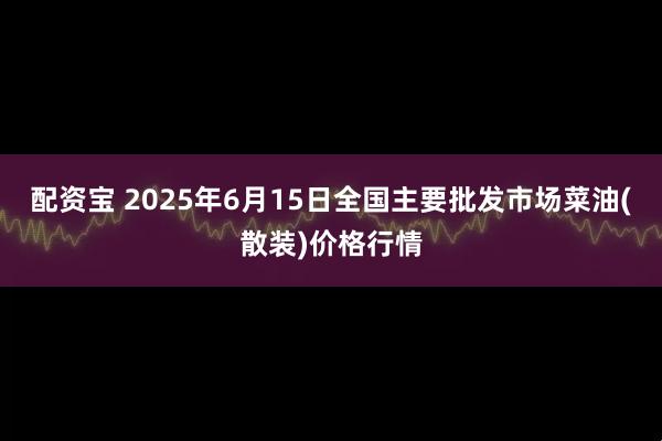 配资宝 2025年6月15日全国主要批发市场菜油(散装)价格行情
