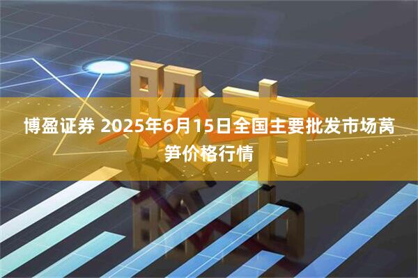 博盈证券 2025年6月15日全国主要批发市场莴笋价格行情