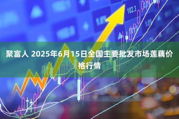 聚富人 2025年6月15日全国主要批发市场莲藕价格行情