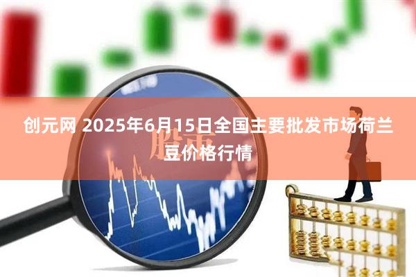 创元网 2025年6月15日全国主要批发市场荷兰豆价格行情