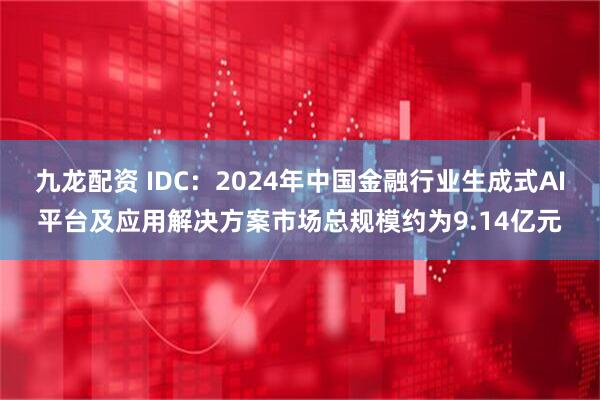 九龙配资 IDC：2024年中国金融行业生成式AI平台及应用解决方案市场总规模约为9.14亿元