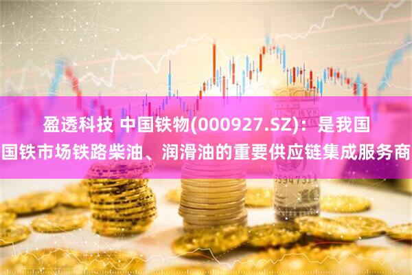 盈透科技 中国铁物(000927.SZ)：是我国国铁市场铁路柴油、润滑油的重要供应链集成服务商