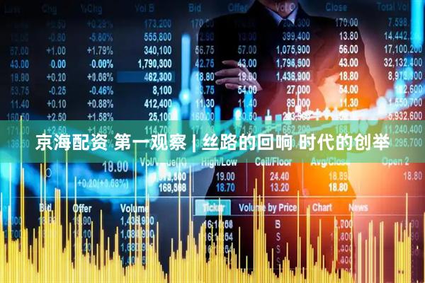 京海配资 第一观察 | 丝路的回响 时代的创举