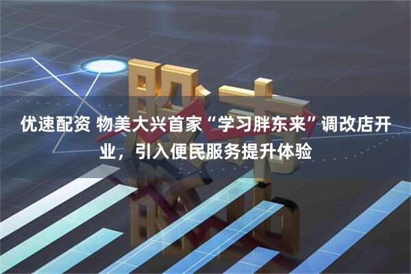 优速配资 物美大兴首家“学习胖东来”调改店开业，引入便民服务提升体验