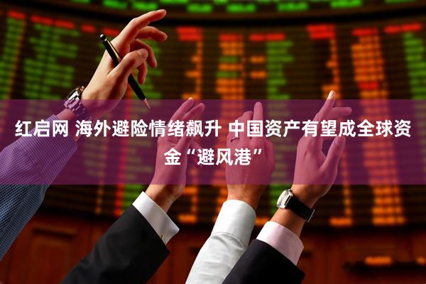 红启网 海外避险情绪飙升 中国资产有望成全球资金“避风港”