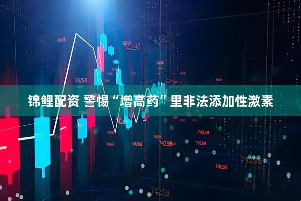 锦鲤配资 警惕“增高药”里非法添加性激素