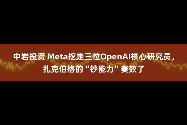 中岩投资 Meta挖走三位OpenAI核心研究员，扎克伯格的“钞能力”奏效了