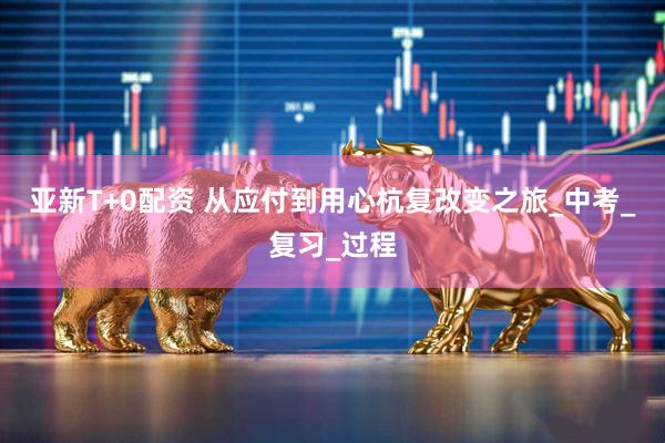 亚新T+0配资 从应付到用心杭复改变之旅_中考_复习_过程