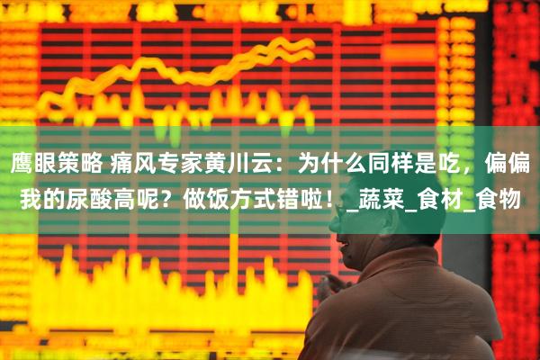 鹰眼策略 痛风专家黄川云：为什么同样是吃，偏偏我的尿酸高呢？做饭方式错啦！_蔬菜_食材_食物