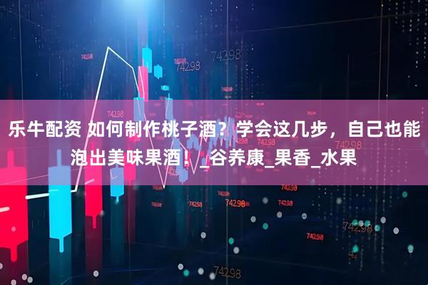 乐牛配资 如何制作桃子酒？学会这几步，自己也能泡出美味果酒！_谷养康_果香_水果