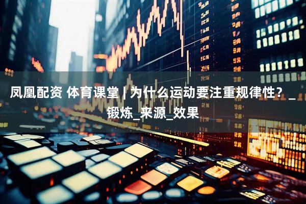 凤凰配资 体育课堂 | 为什么运动要注重规律性？_锻炼_来源_效果