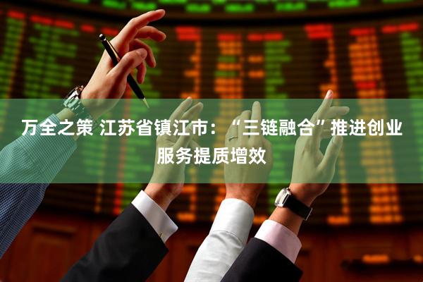 万全之策 江苏省镇江市：“三链融合”推进创业服务提质增效