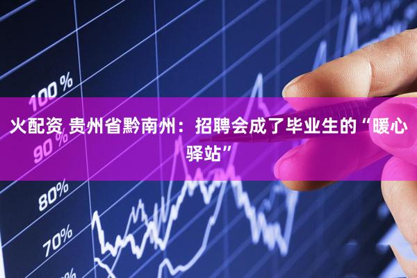 火配资 贵州省黔南州：招聘会成了毕业生的“暖心驿站”