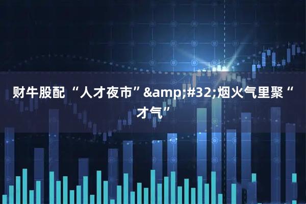 财牛股配 “人才夜市”&#32;烟火气里聚“才气”
