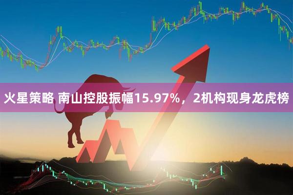 火星策略 南山控股振幅15.97%，2机构现身龙虎榜