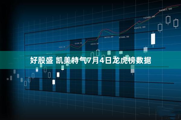 好股盛 凯美特气7月4日龙虎榜数据
