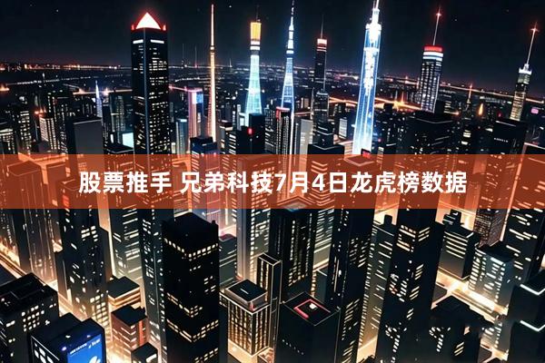 股票推手 兄弟科技7月4日龙虎榜数据