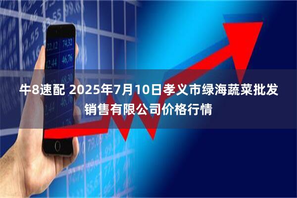 牛8速配 2025年7月10日孝义市绿海蔬菜批发销售有限公司价格行情