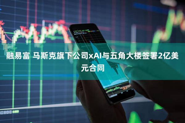 融易富 马斯克旗下公司xAI与五角大楼签署2亿美元合同
