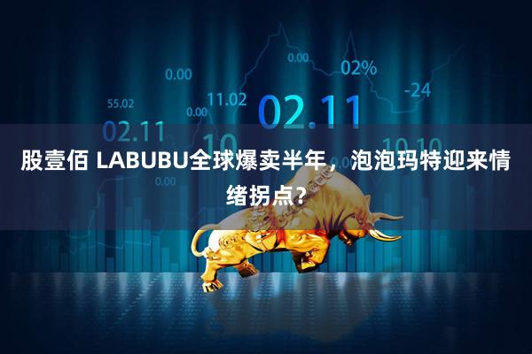 股壹佰 LABUBU全球爆卖半年，泡泡玛特迎来情绪拐点？