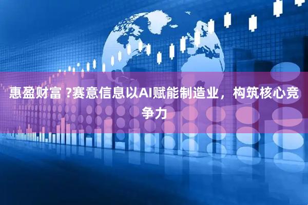惠盈财富 ?赛意信息以AI赋能制造业，构筑核心竞争力