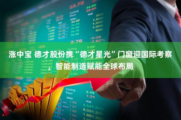 涨中宝 德才股份携“德才星光”门窗迎国际考察，智能制造赋能全球布局