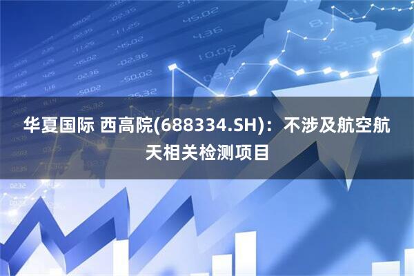 华夏国际 西高院(688334.SH)：不涉及航空航天相关检测项目