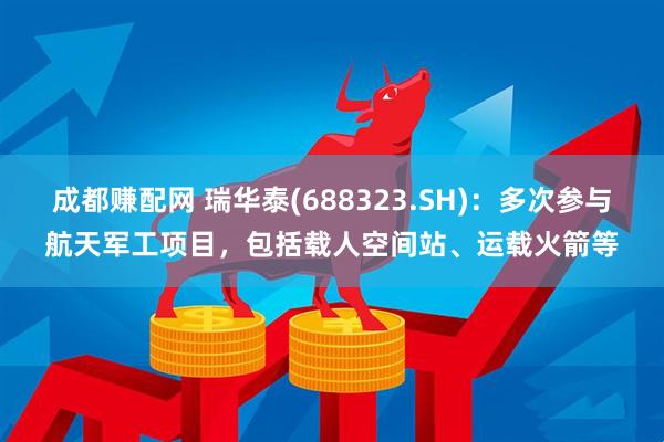 成都赚配网 瑞华泰(688323.SH)：多次参与航天军工项目，包括载人空间站、运载火箭等