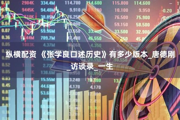 纵横配资 《张学良口述历史》有多少版本_唐德刚_访谈录_一生