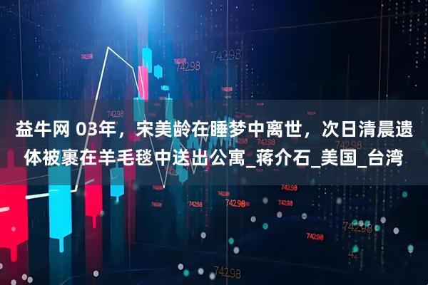 益牛网 03年，宋美龄在睡梦中离世，次日清晨遗体被裹在羊毛毯中送出公寓_蒋介石_美国_台湾