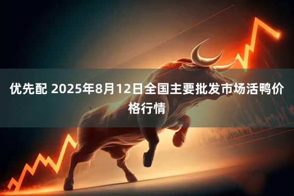 优先配 2025年8月12日全国主要批发市场活鸭价格行情