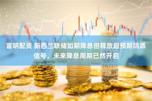 富明配资 新西兰联储如期降息但释放超预期鸽派信号，未来降息周期已然开启