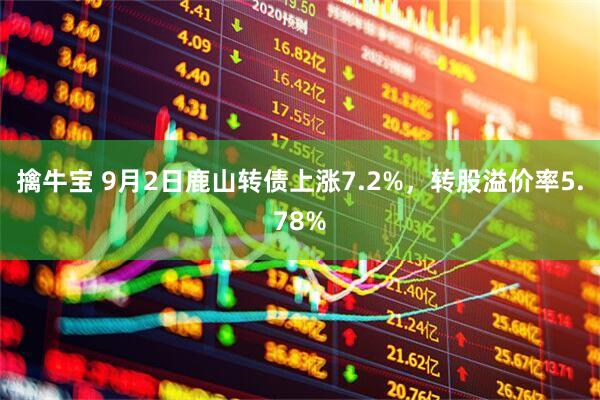 擒牛宝 9月2日鹿山转债上涨7.2%，转股溢价率5.78%
