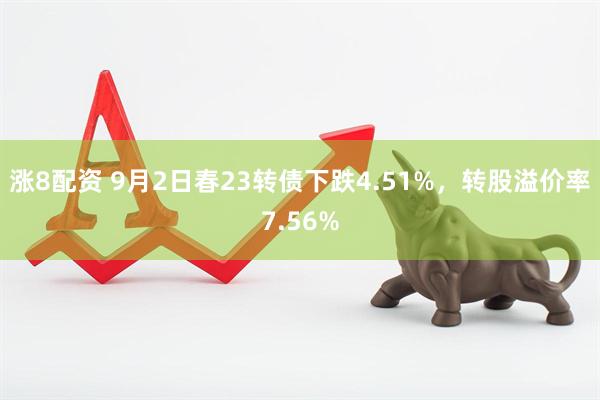 涨8配资 9月2日春23转债下跌4.51%，转股溢价率7.56%