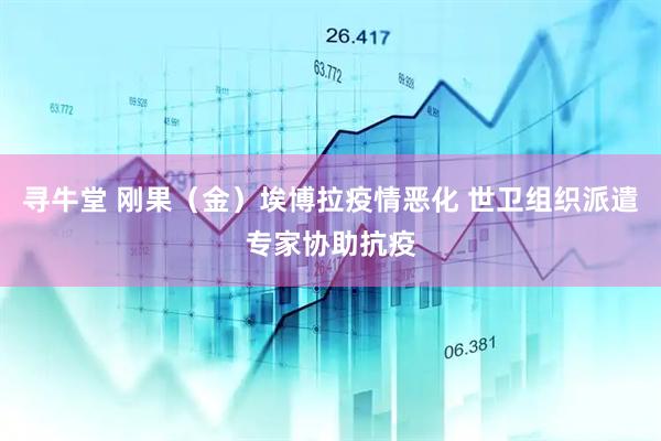 寻牛堂 刚果（金）埃博拉疫情恶化 世卫组织派遣专家协助抗疫