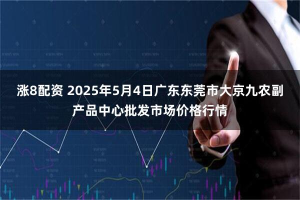 涨8配资 2025年5月4日广东东莞市大京九农副产品中心批发市场价格行情