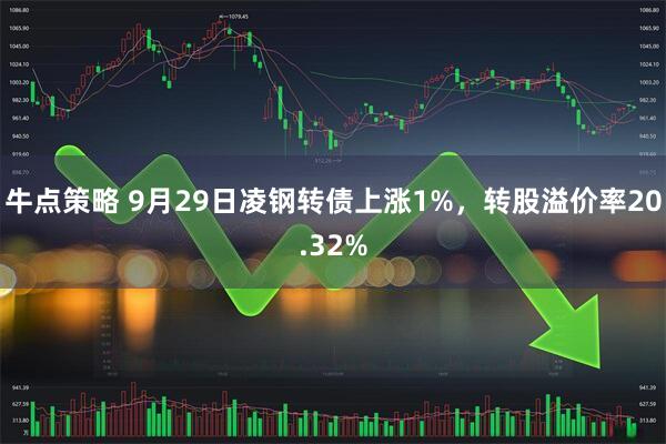 牛点策略 9月29日凌钢转债上涨1%，转股溢价率20.32%