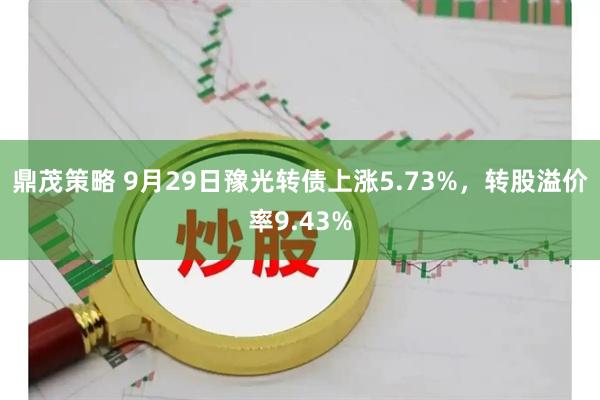 鼎茂策略 9月29日豫光转债上涨5.73%，转股溢价率9.43%