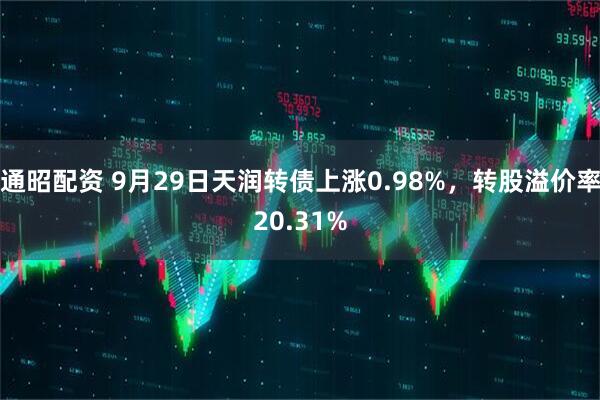 通昭配资 9月29日天润转债上涨0.98%，转股溢价率20.31%