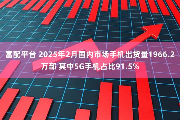 富配平台 2025年2月国内市场手机出货量1966.2万部 其中5G手机占比91.5%