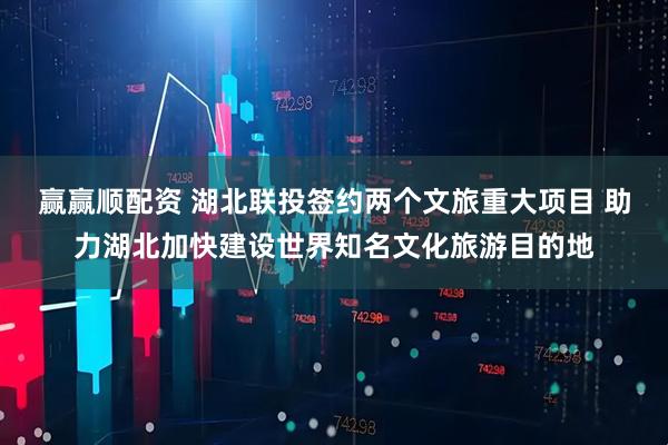 赢赢顺配资 湖北联投签约两个文旅重大项目 助力湖北加快建设世界知名文化旅游目的地