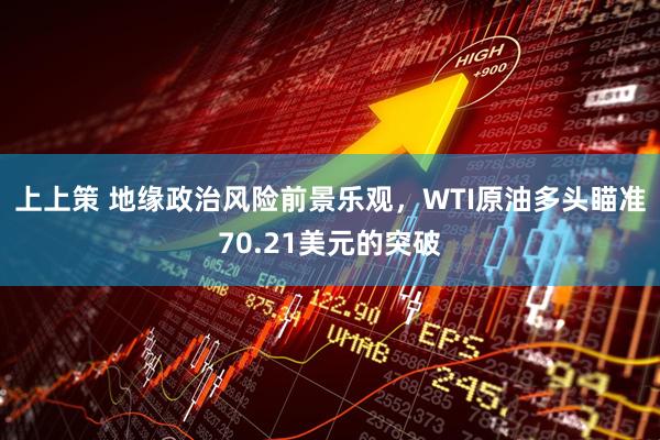 上上策 地缘政治风险前景乐观,WTI原油多头瞄准70.21美元的突破