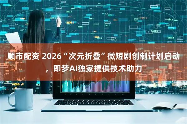 顺市配资 2026“次元折叠”微短剧创制计划启动，即梦AI独家提供技术助力