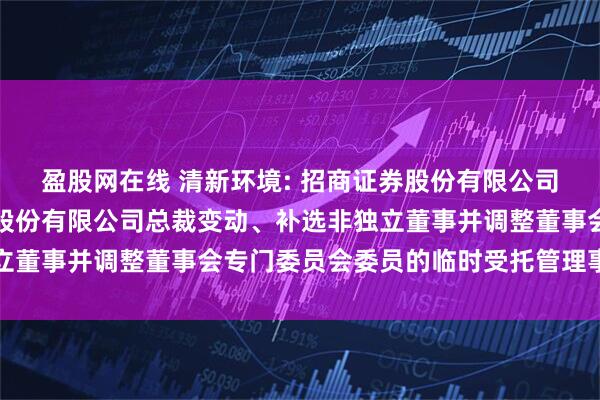 盈股网在线 清新环境: 招商证券股份有限公司关于北京清新环境技术股份有限公司总裁变动、补选非独立董事并调整董事会专门委员会委员的临时受托管理事务报告