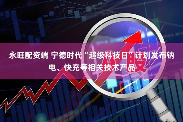 永旺配资端 宁德时代“超级科技日”计划发布钠电、快充等相关技术产品