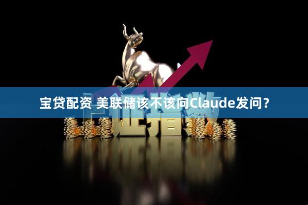 宝贷配资 美联储该不该向Claude发问？